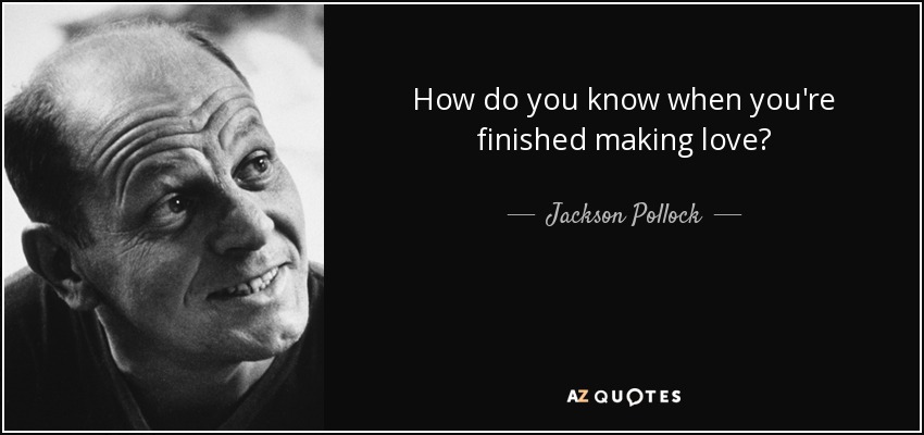 How do you know when you're finished making love? - Jackson Pollock