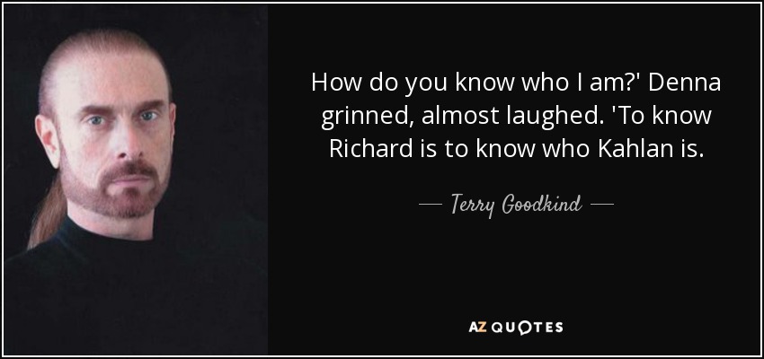 How do you know who I am?' Denna grinned, almost laughed. 'To know Richard is to know who Kahlan is. - Terry Goodkind