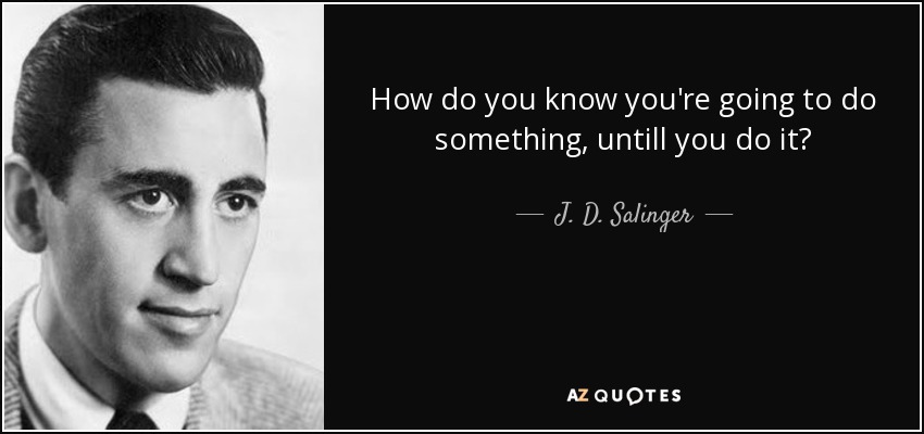 How do you know you're going to do something, untill you do it? - J. D. Salinger