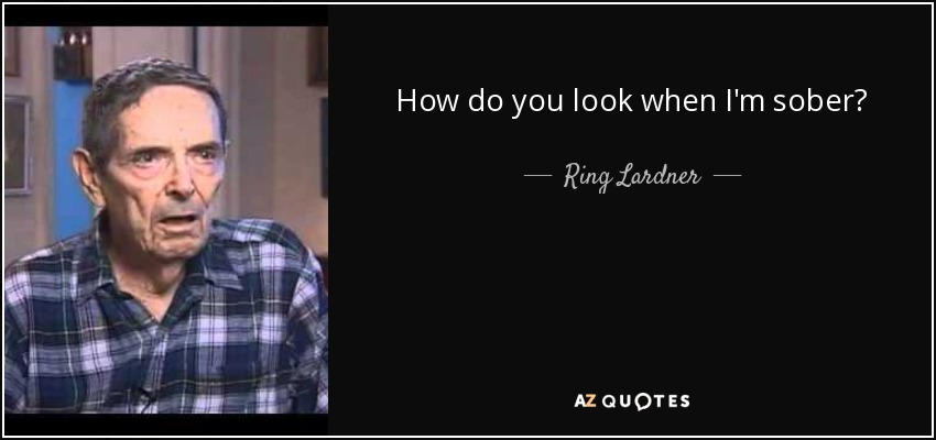 How do you look when I'm sober? - Ring Lardner, Jr.