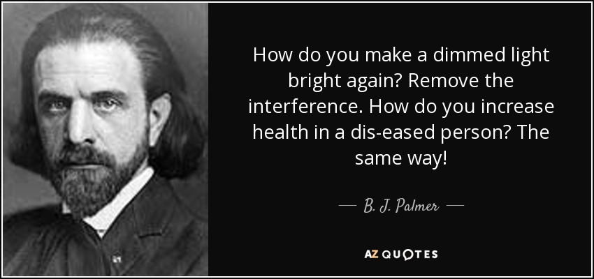 How do you make a dimmed light bright again? Remove the interference. How do you increase health in a dis-eased person? The same way! - B. J. Palmer