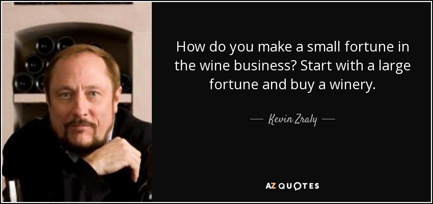 How do you make a small fortune in the wine business? Start with a large fortune and buy a winery. - Kevin Zraly
