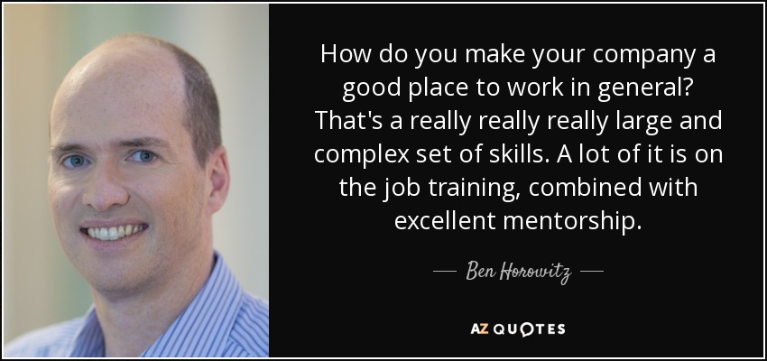 How do you make your company a good place to work in general? That's a really really really large and complex set of skills. A lot of it is on the job training, combined with excellent mentorship. - Ben Horowitz