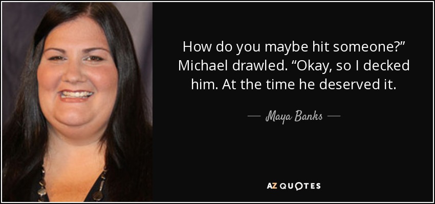 How do you maybe hit someone?” Michael drawled. “Okay, so I decked him. At the time he deserved it. - Maya Banks