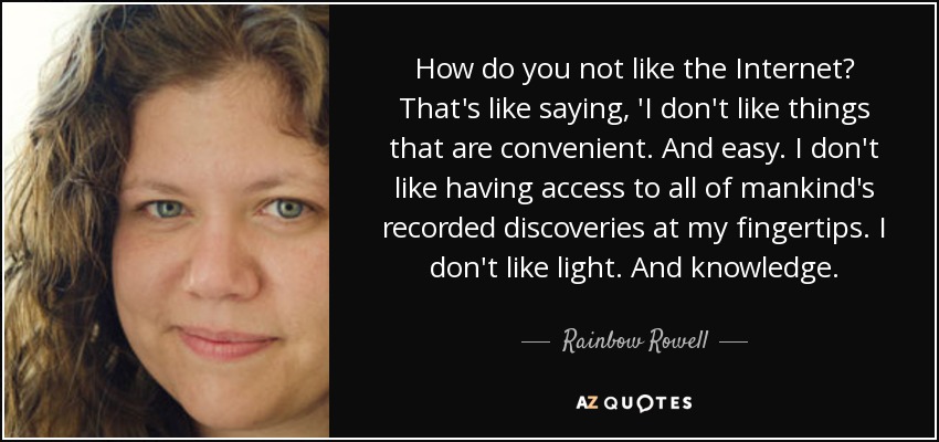 How do you not like the Internet? That's like saying, 'I don't like things that are convenient. And easy. I don't like having access to all of mankind's recorded discoveries at my fingertips. I don't like light. And knowledge. - Rainbow Rowell