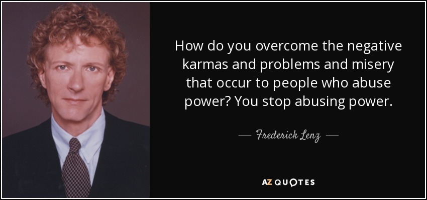 How do you overcome the negative karmas and problems and misery that occur to people who abuse power? You stop abusing power. - Frederick Lenz