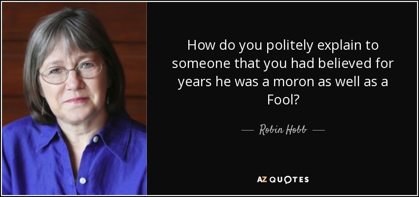 How do you politely explain to someone that you had believed for years he was a moron as well as a Fool? - Robin Hobb
