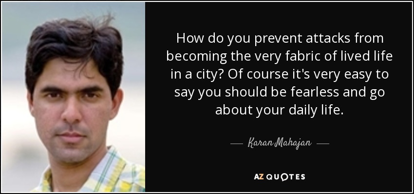 How do you prevent attacks from becoming the very fabric of lived life in a city? Of course it's very easy to say you should be fearless and go about your daily life. - Karan Mahajan