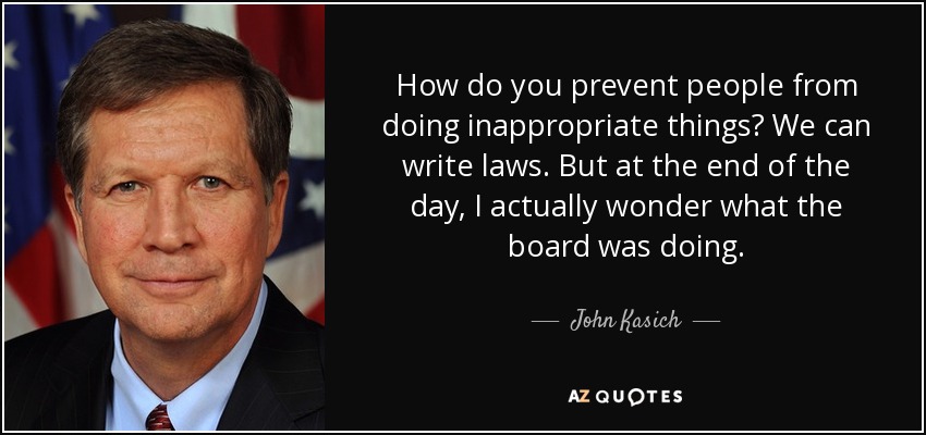 How do you prevent people from doing inappropriate things? We can write laws. But at the end of the day, I actually wonder what the board was doing. - John Kasich