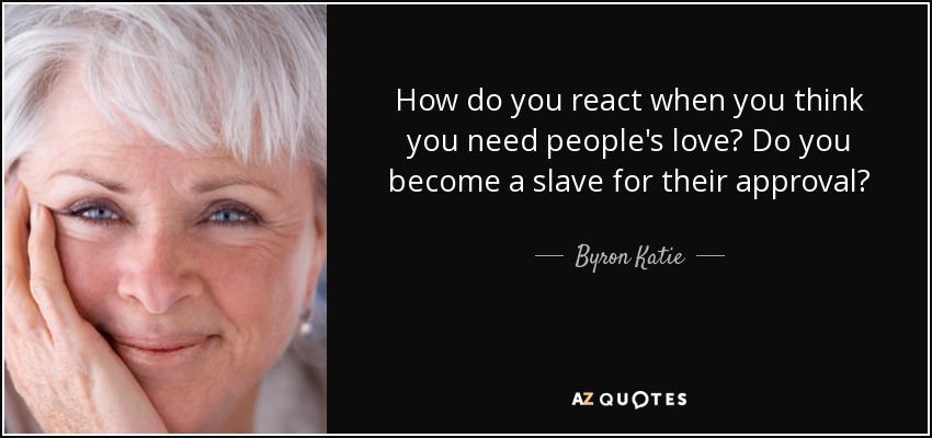 How do you react when you think you need people's love? Do you become a slave for their approval? - Byron Katie