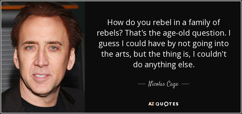 How do you rebel in a family of rebels? That's the age-old question. I guess I could have by not going into the arts, but the thing is, I couldn't do anything else. - Nicolas Cage