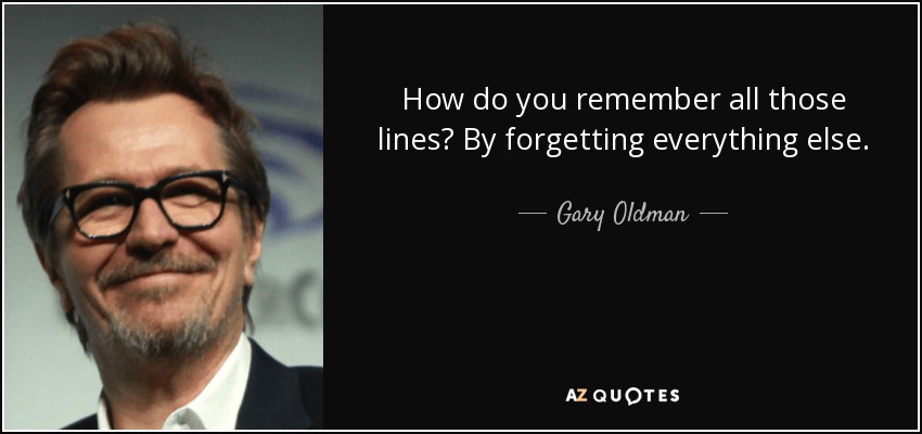 How do you remember all those lines? By forgetting everything else. - Gary Oldman