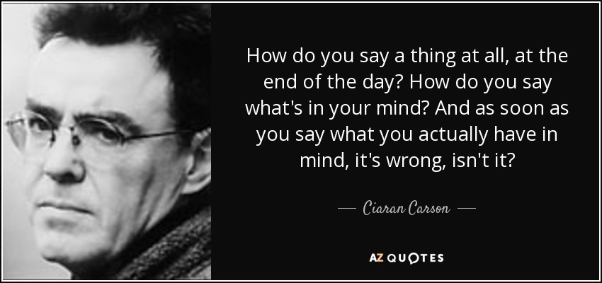 How do you say a thing at all, at the end of the day? How do you say what's in your mind? And as soon as you say what you actually have in mind, it's wrong, isn't it? - Ciaran Carson