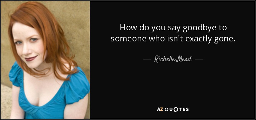 How do you say goodbye to someone who isn't exactly gone. - Richelle Mead