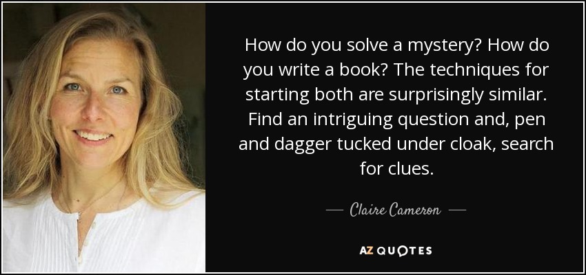 How do you solve a mystery? How do you write a book? The techniques for starting both are surprisingly similar. Find an intriguing question and, pen and dagger tucked under cloak, search for clues. - Claire Cameron