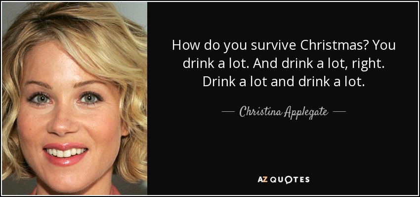 How do you survive Christmas? You drink a lot. And drink a lot, right. Drink a lot and drink a lot. - Christina Applegate