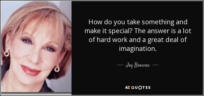 How do you take something and make it special? The answer is a lot of hard work and a great deal of imagination. - Joy Browne
