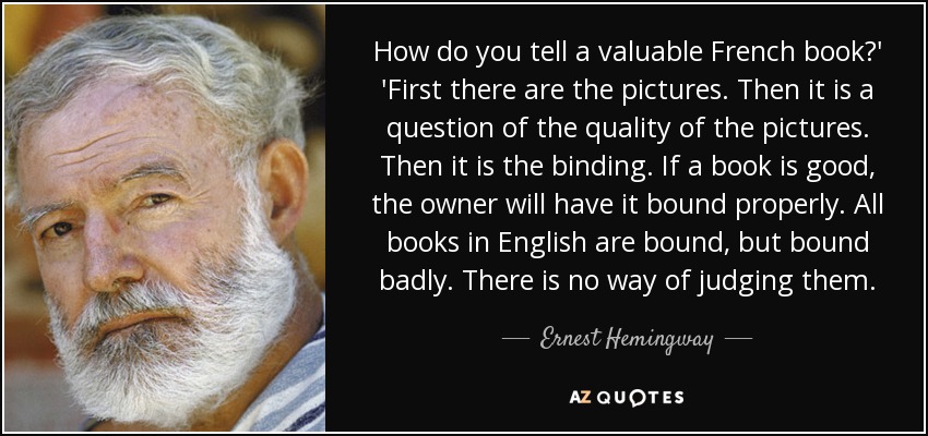 How do you tell a valuable French book?' 'First there are the pictures. Then it is a question of the quality of the pictures. Then it is the binding. If a book is good, the owner will have it bound properly. All books in English are bound, but bound badly. There is no way of judging them. - Ernest Hemingway