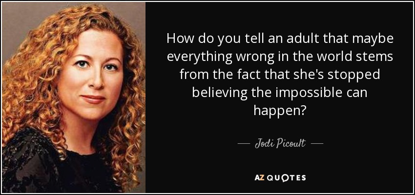 How do you tell an adult that maybe everything wrong in the world stems from the fact that she's stopped believing the impossible can happen? - Jodi Picoult