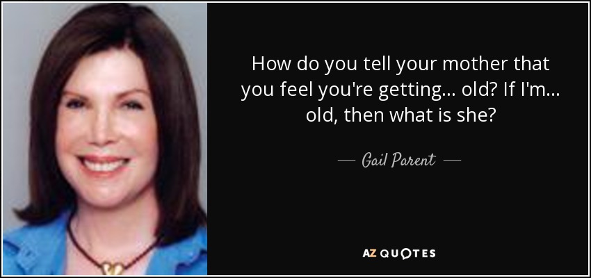 How do you tell your mother that you feel you're getting... old? If I'm... old, then what is she? - Gail Parent