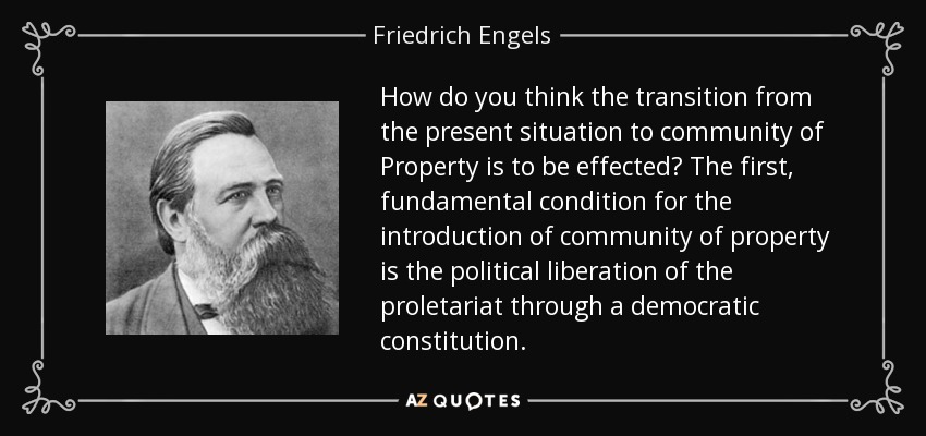 How do you think the transition from the present situation to community of Property is to be effected? The first, fundamental condition for the introduction of community of property is the political liberation of the proletariat through a democratic constitution. - Friedrich Engels
