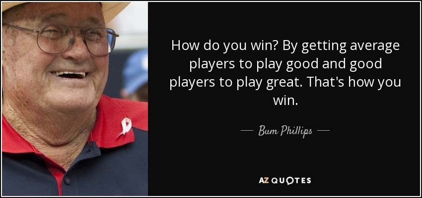 How do you win? By getting average players to play good and good players to play great. That's how you win. - Bum Phillips