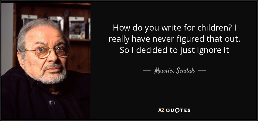 How do you write for children? I really have never figured that out. So I decided to just ignore it - Maurice Sendak