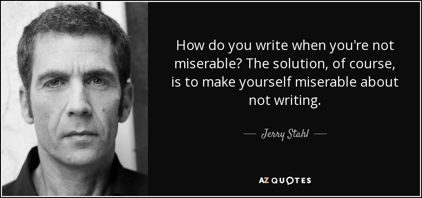 How do you write when you're not miserable? The solution, of course, is to make yourself miserable about not writing. - Jerry Stahl
