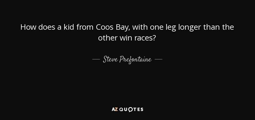 How does a kid from Coos Bay, with one leg longer than the other win races? - Steve Prefontaine