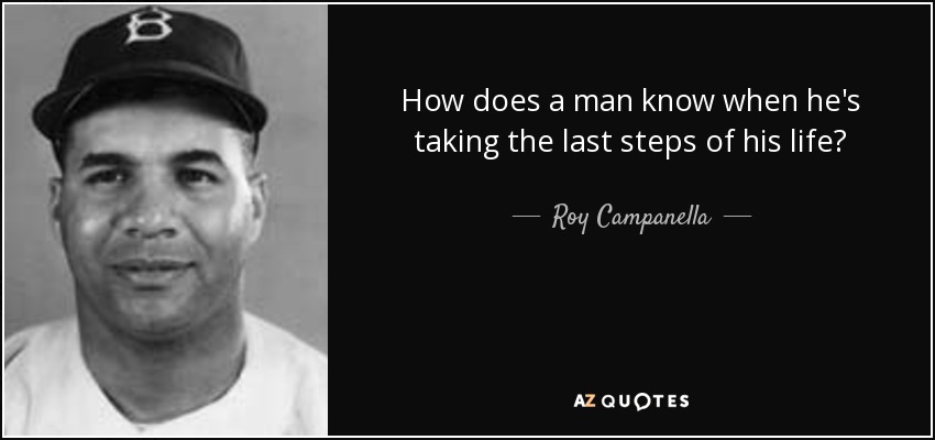 How does a man know when he's taking the last steps of his life? - Roy Campanella