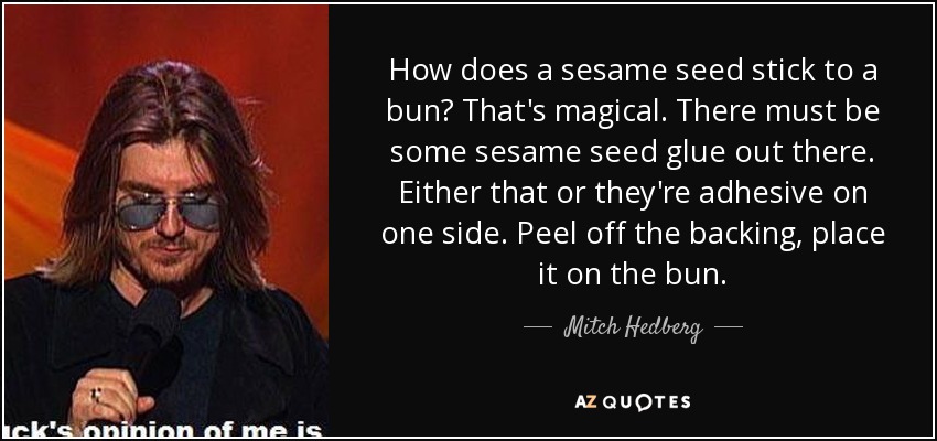 How does a sesame seed stick to a bun? That's magical. There must be some sesame seed glue out there. Either that or they're adhesive on one side. Peel off the backing, place it on the bun. - Mitch Hedberg