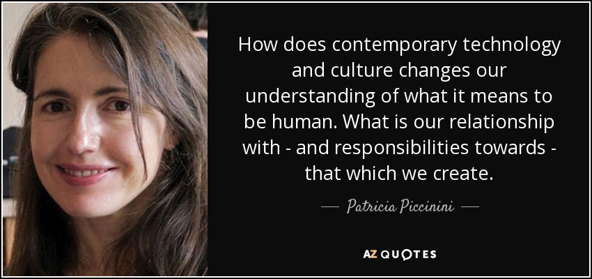 How does contemporary technology and culture changes our understanding of what it means to be human. What is our relationship with - and responsibilities towards - that which we create. - Patricia Piccinini