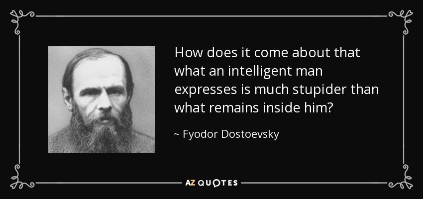 How does it come about that what an intelligent man expresses is much stupider than what remains inside him? - Fyodor Dostoevsky
