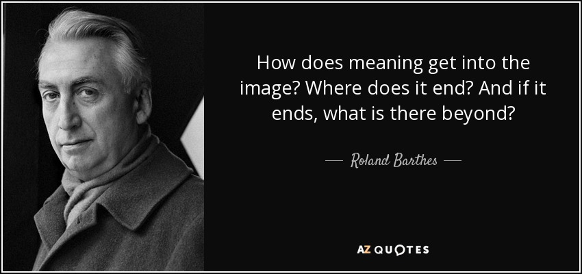 How does meaning get into the image? Where does it end? And if it ends, what is there beyond? - Roland Barthes