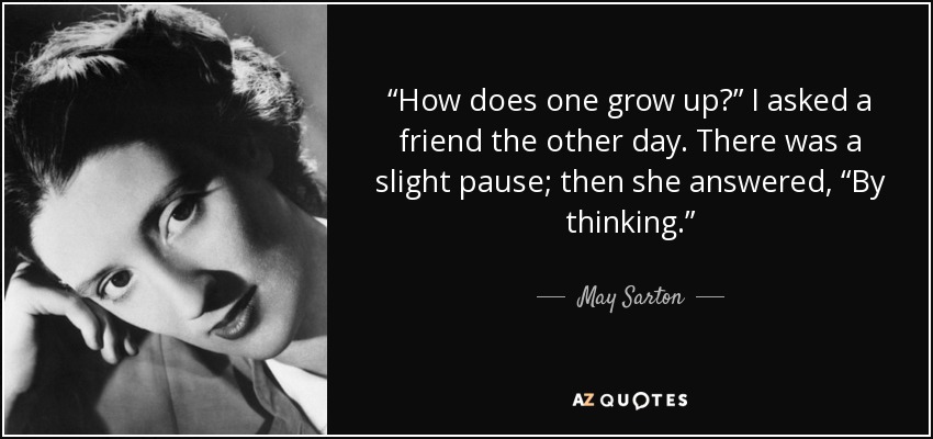 “How does one grow up?” I asked a friend the other day. There was a slight pause; then she answered, “By thinking.” - May Sarton