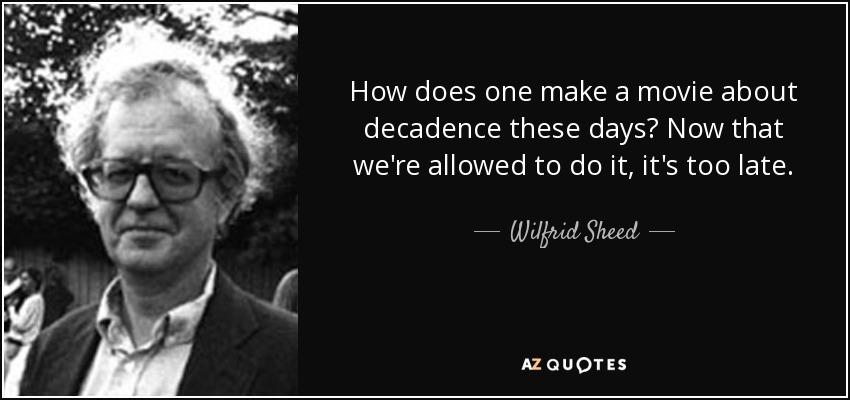 How does one make a movie about decadence these days? Now that we're allowed to do it, it's too late. - Wilfrid Sheed