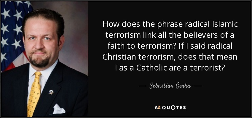 How does the phrase radical Islamic terrorism link all the believers of a faith to terrorism? If I said radical Christian terrorism, does that mean I as a Catholic are a terrorist? - Sebastian Gorka