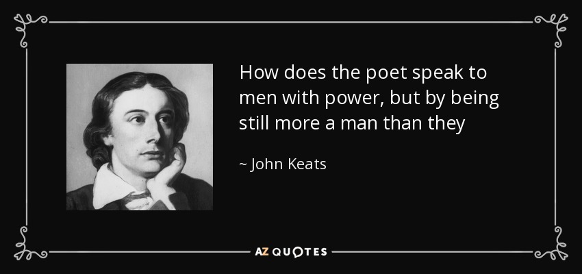 How does the poet speak to men with power, but by being still more a man than they - John Keats