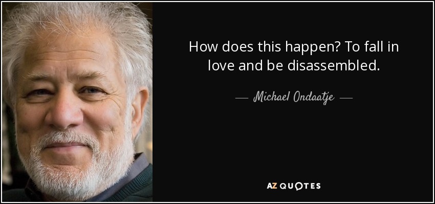 How does this happen? To fall in love and be disassembled. - Michael Ondaatje