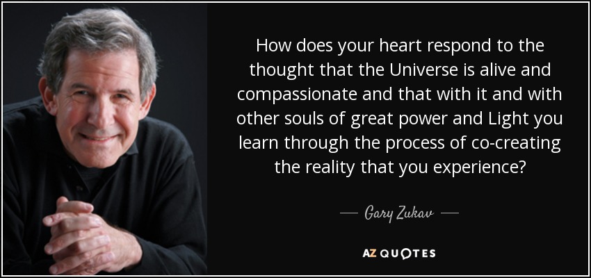 How does your heart respond to the thought that the Universe is alive and compassionate and that with it and with other souls of great power and Light you learn through the process of co-creating the reality that you experience? - Gary Zukav