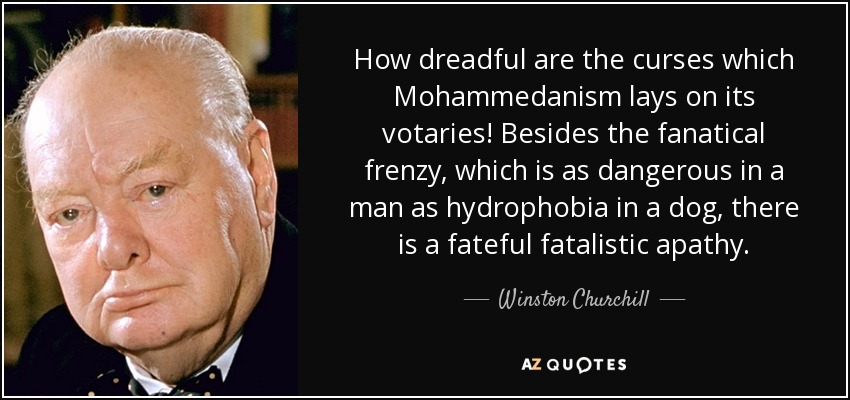 How dreadful are the curses which Mohammedanism lays on its votaries! Besides the fanatical frenzy, which is as dangerous in a man as hydrophobia in a dog, there is a fateful fatalistic apathy. - Winston Churchill