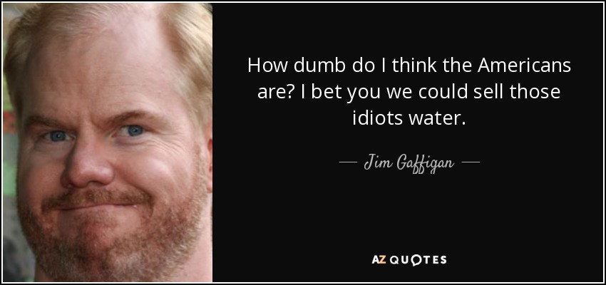 How dumb do I think the Americans are? I bet you we could sell those idiots water. - Jim Gaffigan