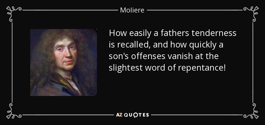 How easily a fathers tenderness is recalled, and how quickly a son's offenses vanish at the slightest word of repentance! - Moliere