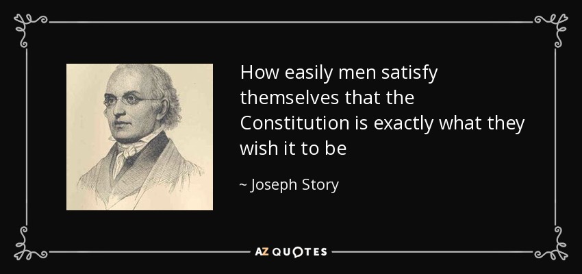 How easily men satisfy themselves that the Constitution is exactly what they wish it to be - Joseph Story