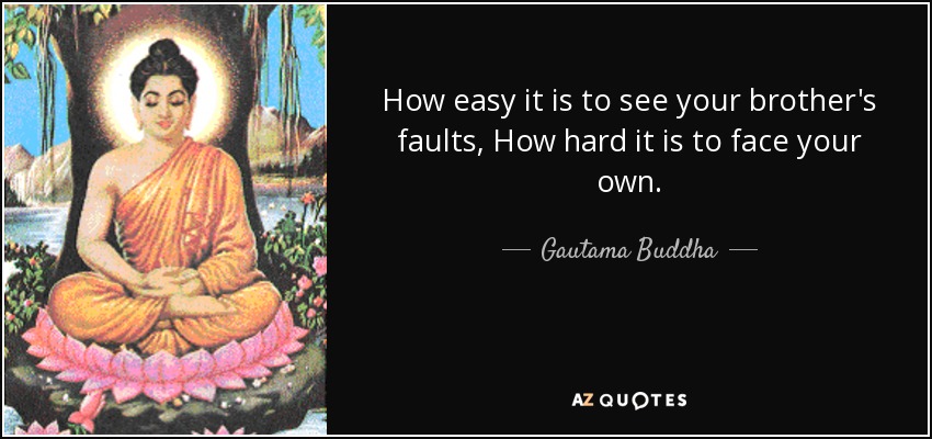 How easy it is to see your brother's faults, How hard it is to face your own. - Gautama Buddha