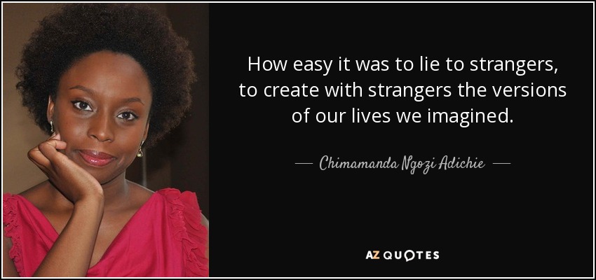 How easy it was to lie to strangers, to create with strangers the versions of our lives we imagined. - Chimamanda Ngozi Adichie
