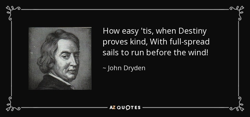How easy 'tis, when Destiny proves kind, With full-spread sails to run before the wind! - John Dryden