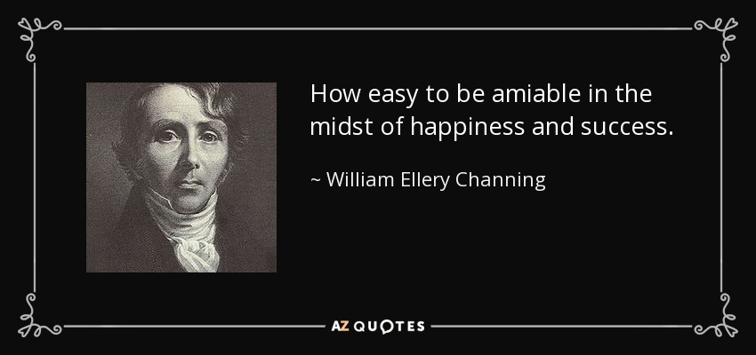 How easy to be amiable in the midst of happiness and success. - William Ellery Channing