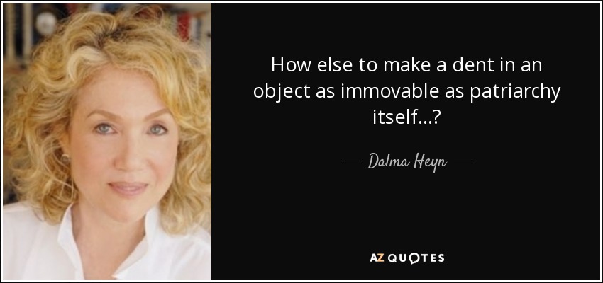 How else to make a dent in an object as immovable as patriarchy itself...? - Dalma Heyn