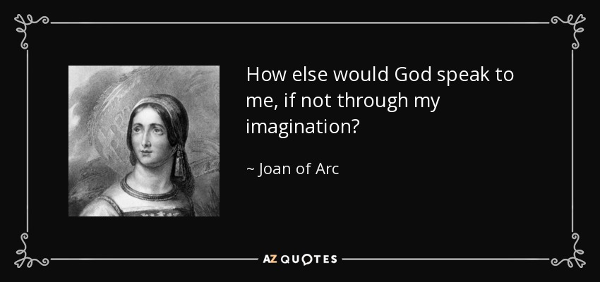 How else would God speak to me, if not through my imagination? - Joan of Arc